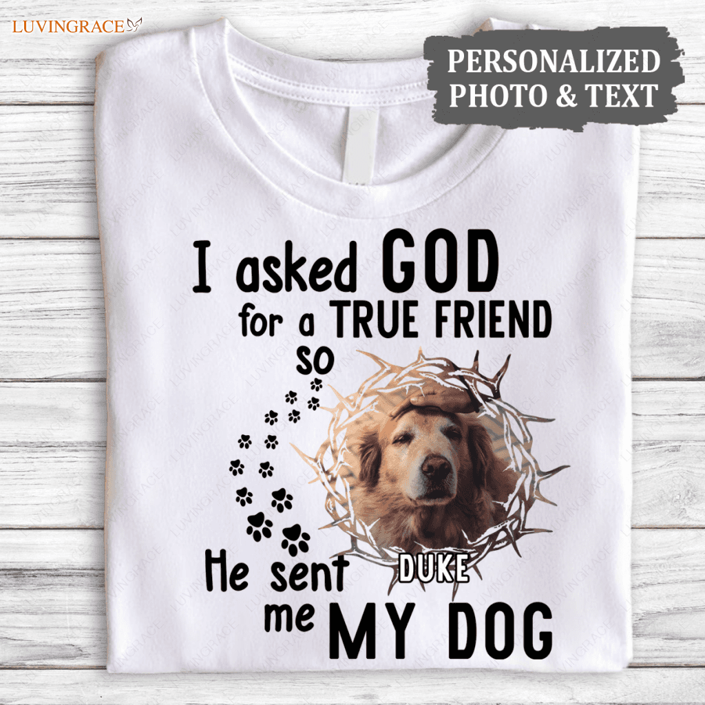 I Asked God For A True Friend So He Sent Me My Dog - Personalized Custom Unisex T-Shirt/Hoodie Shirt